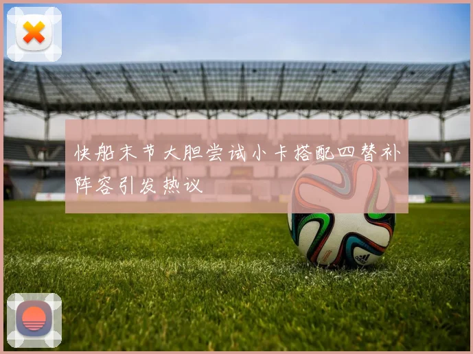 快船末节大胆尝试小卡搭配四替补阵容引发热议
