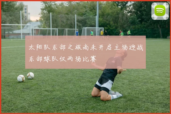 太阳队东部之旅尚未开启主场迎战东部球队仅两场比赛