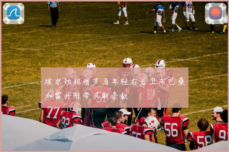 埃尔切租借罗马年轻右后卫布巴桑加雷并附带买断条款