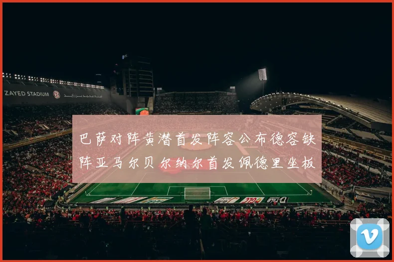 巴萨对阵黄潜首发阵容公布德容缺阵亚马尔贝尔纳尔首发佩德里坐板凳