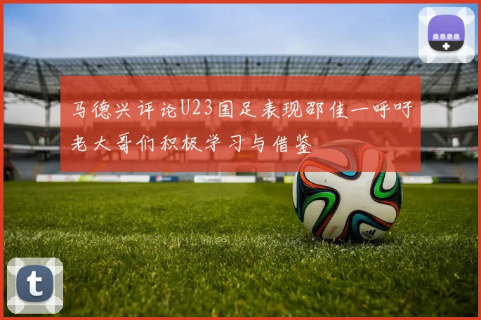 马德兴评论U23国足表现邵佳一呼吁老大哥们积极学习与借鉴