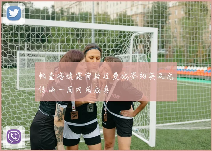 帕奎塔透露曾接近曼城签约英足总信函一周内或成真