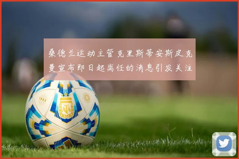 桑德兰运动主管克里斯蒂安斯皮克曼宣布即日起离任的消息引发关注