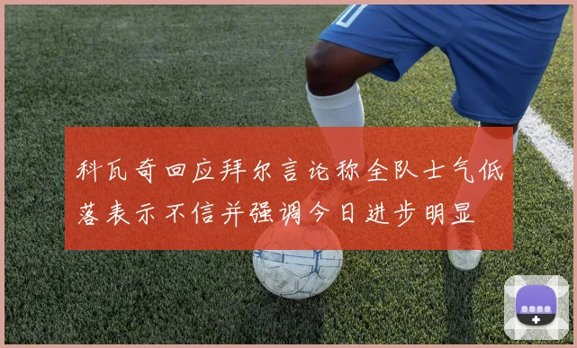 科瓦奇回应拜尔言论称全队士气低落表示不信并强调今日进步明显