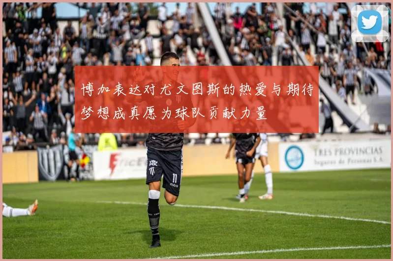 博加表达对尤文图斯的热爱与期待梦想成真愿为球队贡献力量