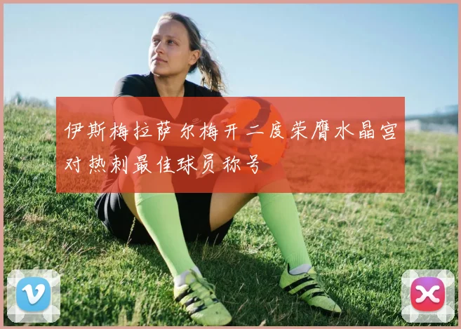 伊斯梅拉萨尔梅开二度荣膺水晶宫对热刺最佳球员称号