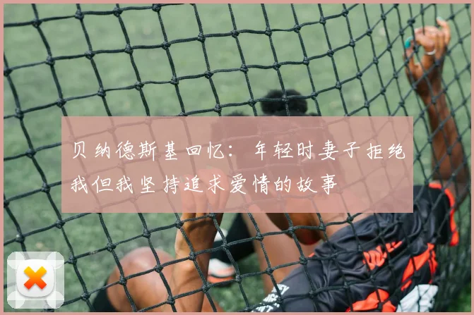 贝纳德斯基回忆：年轻时妻子拒绝我但我坚持追求爱情的故事