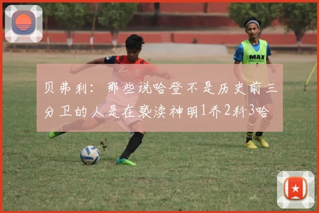 贝弗利：那些说哈登不是历史前三分卫的人是在亵渎神明1乔2科3哈
