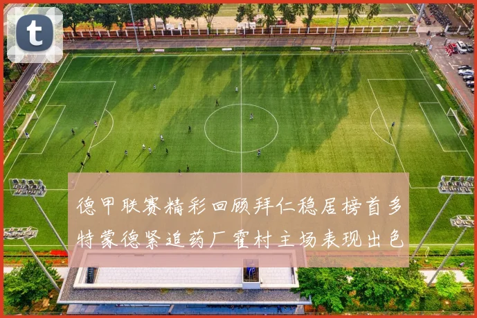 德甲联赛精彩回顾拜仁稳居榜首多特蒙德紧追药厂霍村主场表现出色