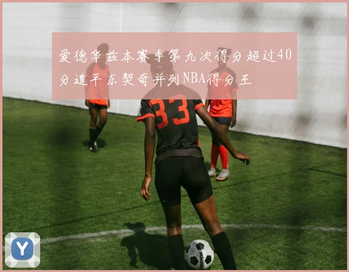 爱德华兹本赛季第九次得分超过40分追平东契奇并列NBA得分王