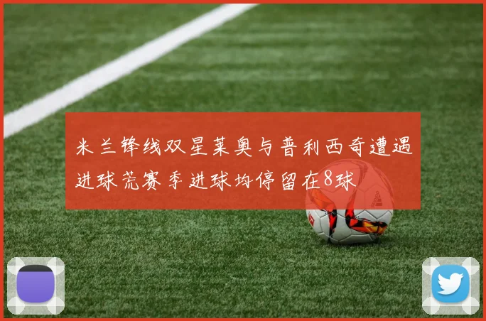 米兰锋线双星莱奥与普利西奇遭遇进球荒赛季进球均停留在8球