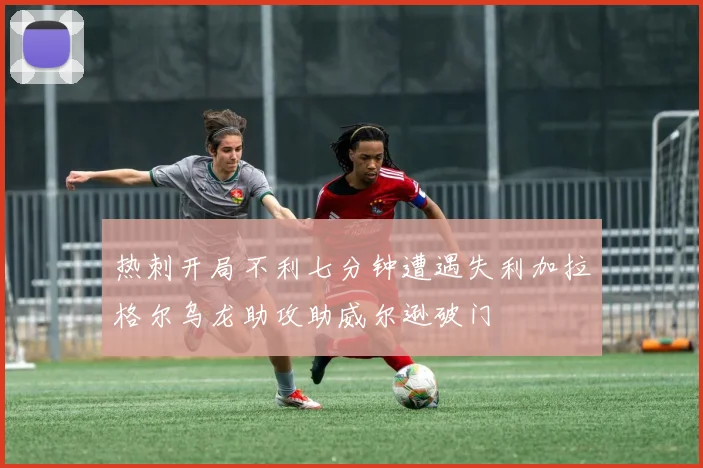 热刺开局不利七分钟遭遇失利加拉格尔乌龙助攻助威尔逊破门