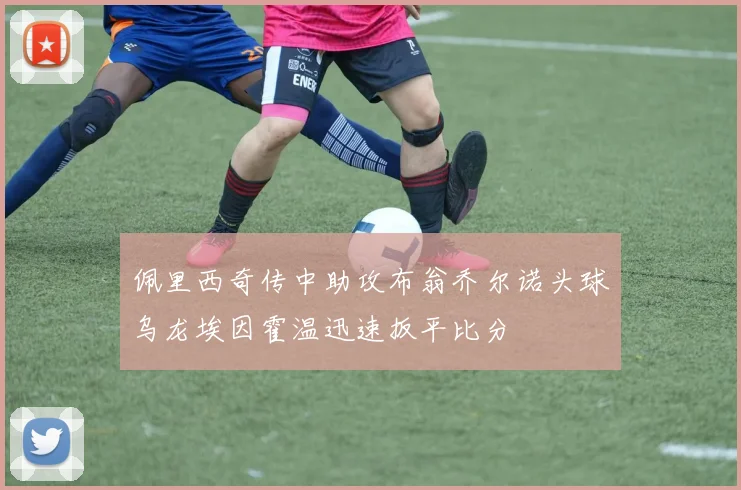 佩里西奇传中助攻布翁乔尔诺头球乌龙埃因霍温迅速扳平比分