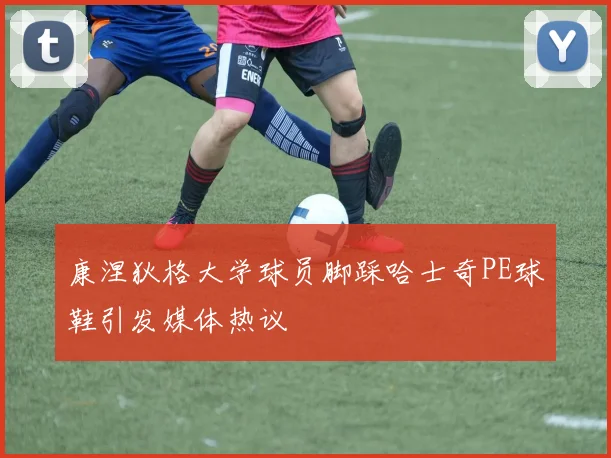 康涅狄格大学球员脚踩哈士奇PE球鞋引发媒体热议