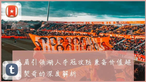 浓眉引领湖人夺冠攻防兼备价值超东契奇的深度解析