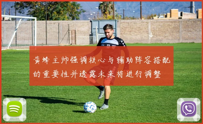 黄蜂主帅强调核心与辅助阵容搭配的重要性并透露未来将进行调整