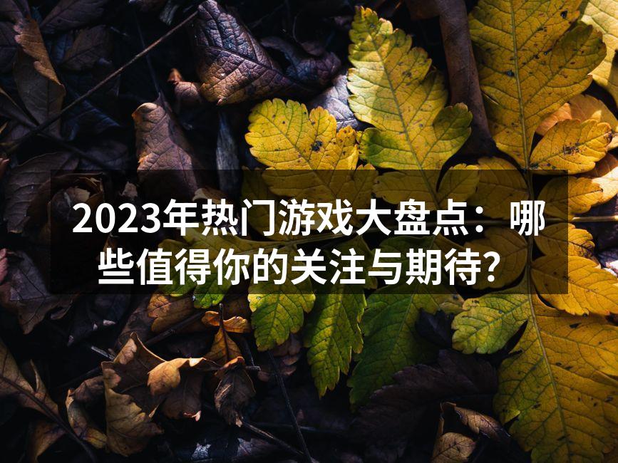 2023年热门游戏大盘点：哪些值得你的关注与期待？