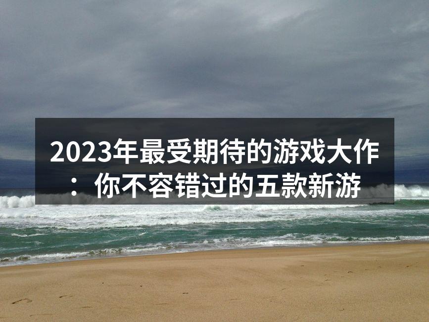 2023年最受期待的游戏大作：你不容错过