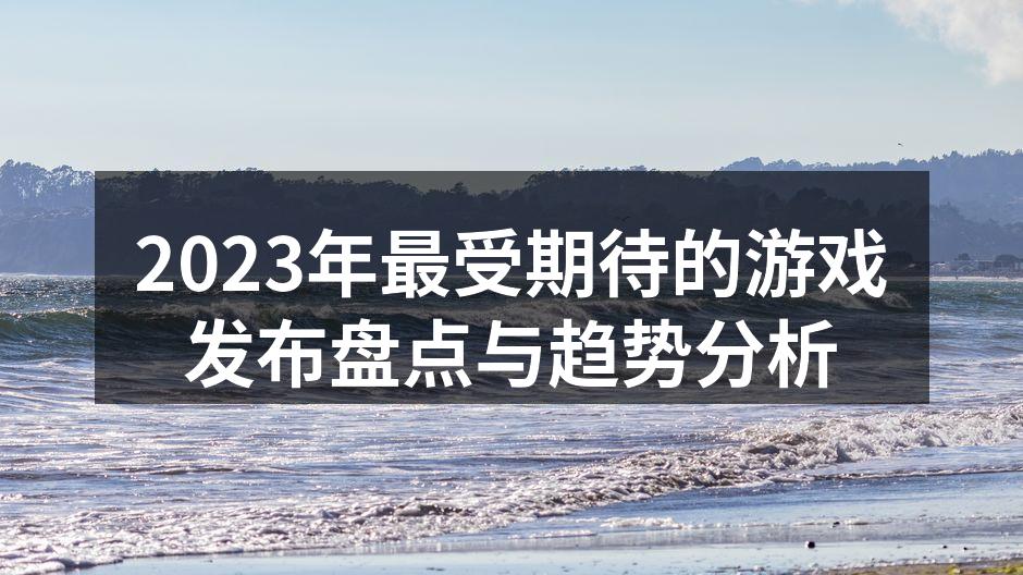 2023年最受期待的游戏发布盘点与趋势分