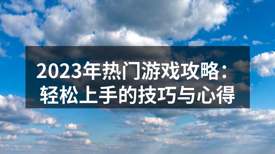 2023年热门游戏攻略:轻松上手的技巧与