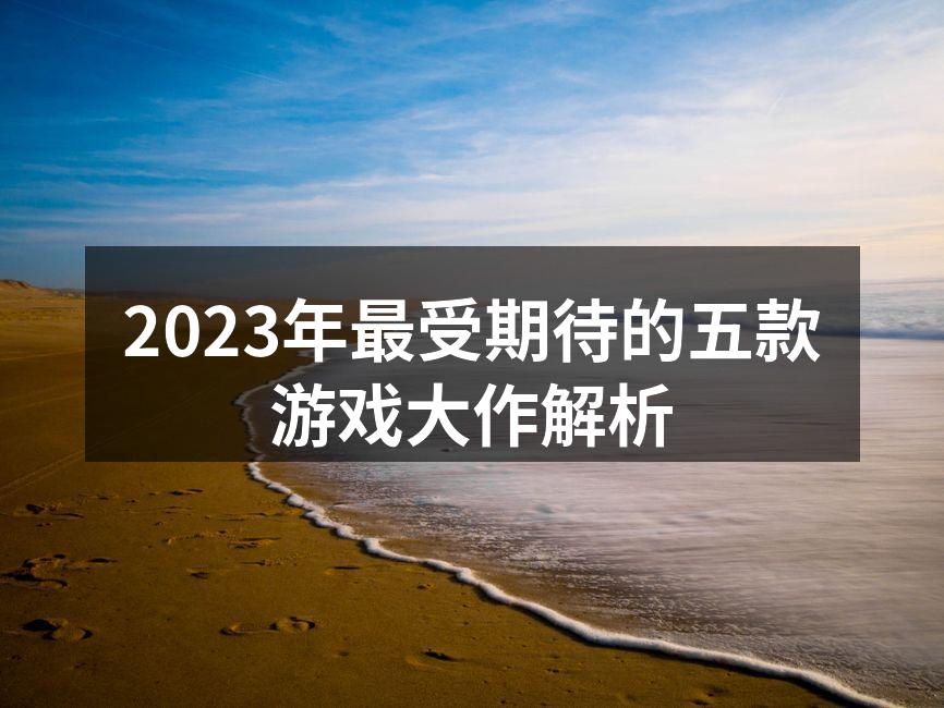 2023年最受期待的五款游戏大作解析