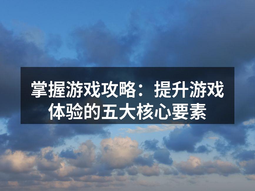 掌握游戏攻略：提升游戏体验的五大核心要素